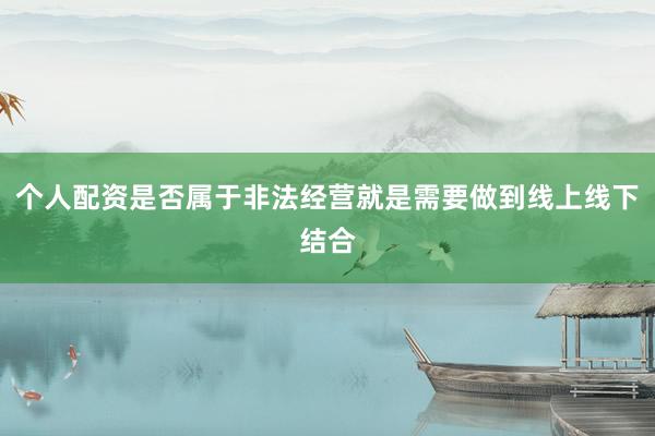 个人配资是否属于非法经营就是需要做到线上线下结合