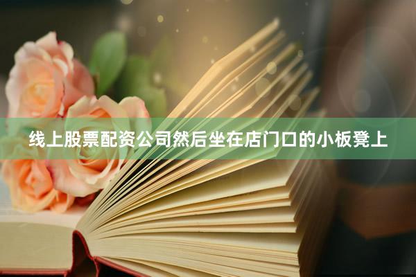 线上股票配资公司然后坐在店门口的小板凳上