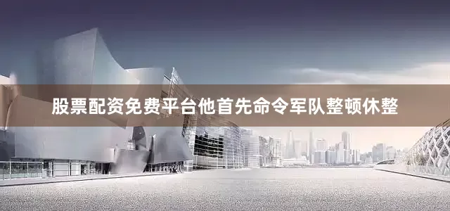 股票配资免费平台他首先命令军队整顿休整