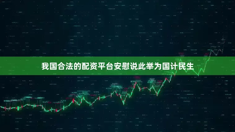 我国合法的配资平台安慰说此举为国计民生