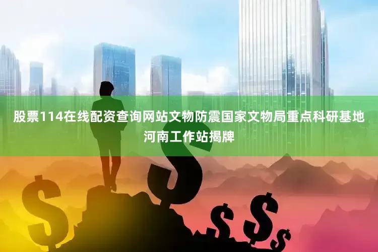 股票114在线配资查询网站文物防震国家文物局重点科研基地河南工作站揭牌