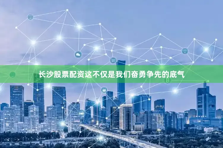 长沙股票配资这不仅是我们奋勇争先的底气