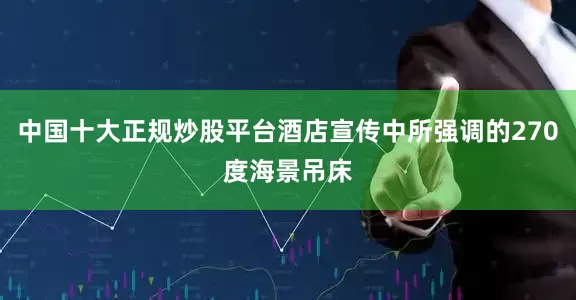 中国十大正规炒股平台酒店宣传中所强调的270度海景吊床