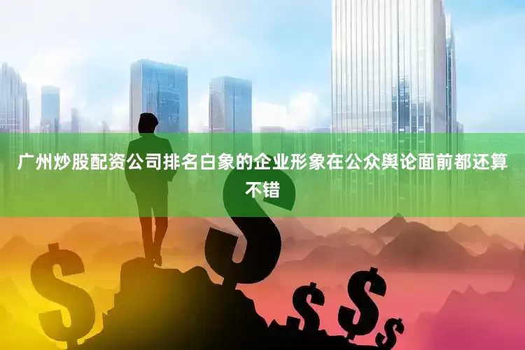 广州炒股配资公司排名白象的企业形象在公众舆论面前都还算不错