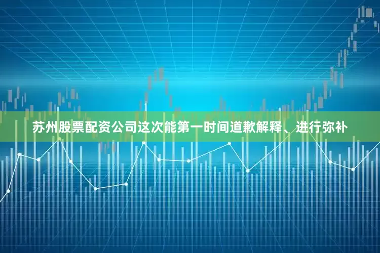 苏州股票配资公司这次能第一时间道歉解释、进行弥补