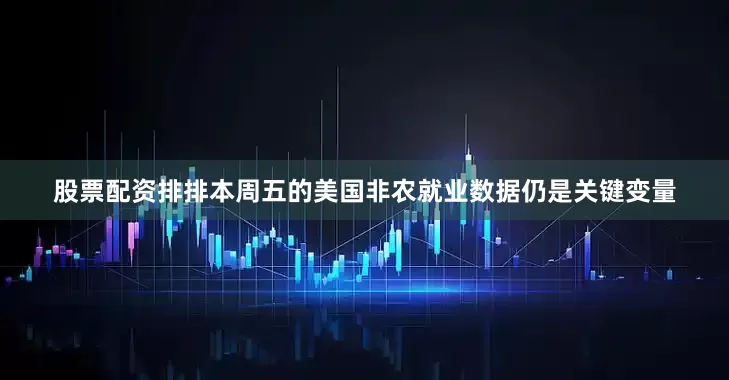 股票配资排排本周五的美国非农就业数据仍是关键变量