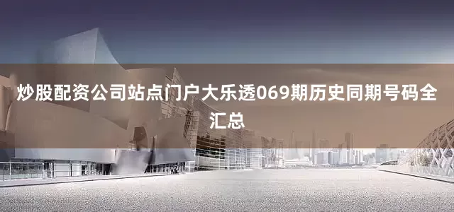 炒股配资公司站点门户大乐透069期历史同期号码全汇总
