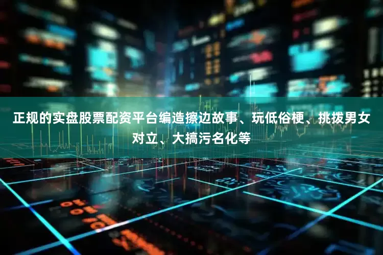 正规的实盘股票配资平台编造擦边故事、玩低俗梗、挑拨男女对立、大搞污名化等
