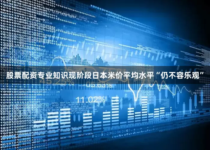 股票配资专业知识现阶段日本米价平均水平“仍不容乐观”