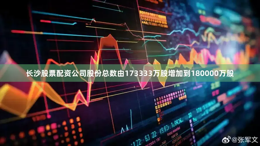长沙股票配资公司股份总数由173333万股增加到180000万股