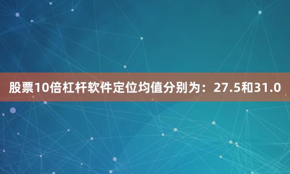 股票10倍杠杆软件定位均值分别为：27.5和31.0