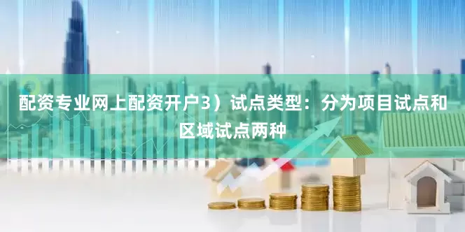 配资专业网上配资开户　　3）试点类型：分为项目试点和区域试点两种