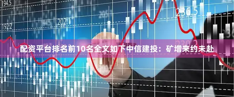 配资平台排名前10名　　全文如下　　中信建投：矿增来约未赴