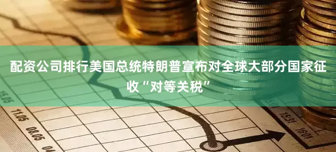 配资公司排行美国总统特朗普宣布对全球大部分国家征收“对等关税”