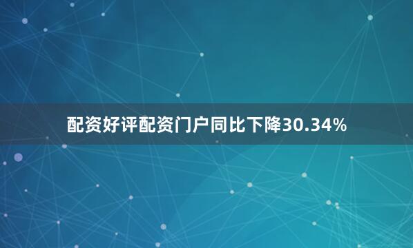 配资好评配资门户同比下降30.34%