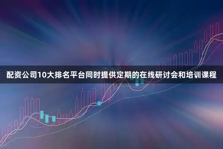 配资公司10大排名平台同时提供定期的在线研讨会和培训课程
