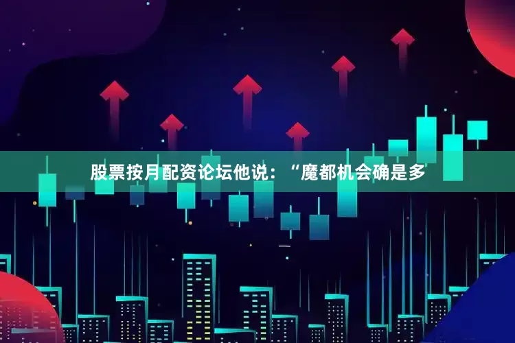股票按月配资论坛他说：“魔都机会确是多