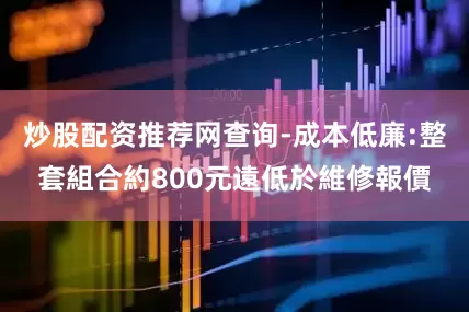 炒股配资推荐网查询-成本低廉:整套組合約800元遠低於維修報價