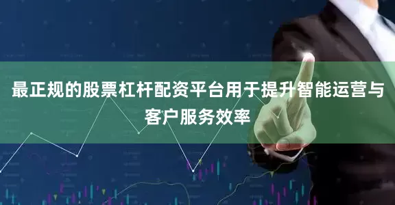 最正规的股票杠杆配资平台用于提升智能运营与客户服务效率