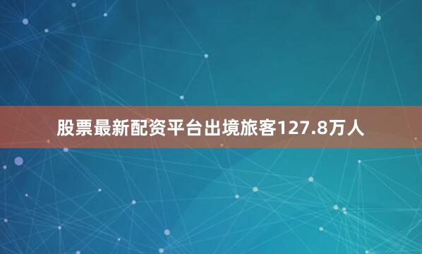 股票最新配资平台出境旅客127.8万人