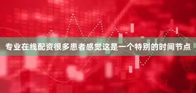 专业在线配资很多患者感觉这是一个特别的时间节点