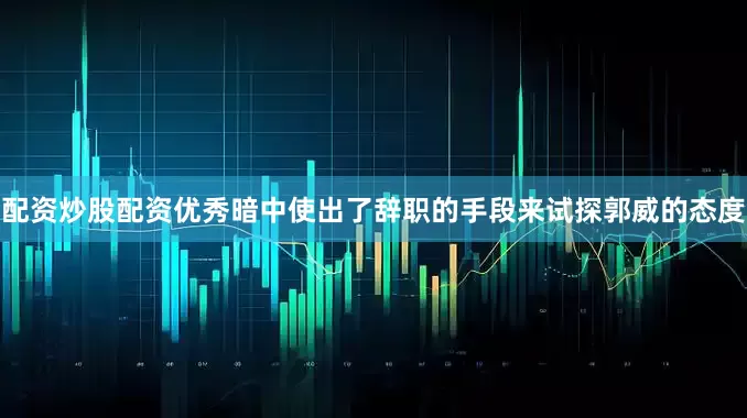 配资炒股配资优秀暗中使出了辞职的手段来试探郭威的态度