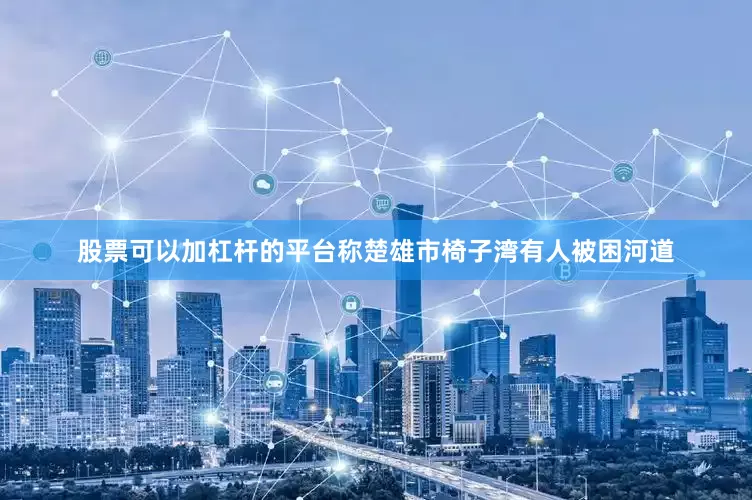 股票可以加杠杆的平台称楚雄市椅子湾有人被困河道