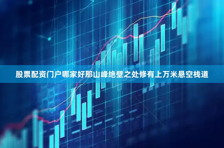 股票配资门户哪家好那山峰绝壁之处修有上万米悬空栈道