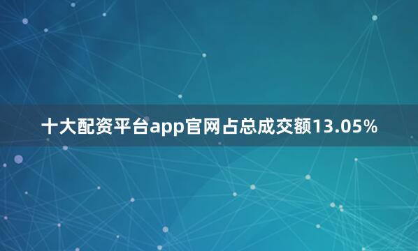 十大配资平台app官网占总成交额13.05%