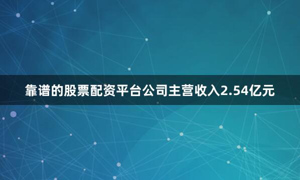 靠谱的股票配资平台公司主营收入2.54亿元