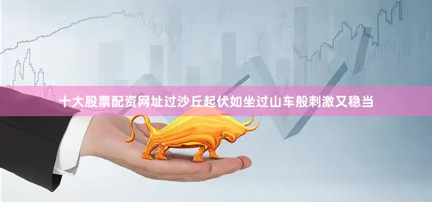 十大股票配资网址过沙丘起伏如坐过山车般刺激又稳当