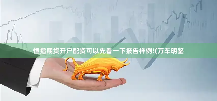恒指期货开户配资可以先看一下报告样例!(万车明鉴