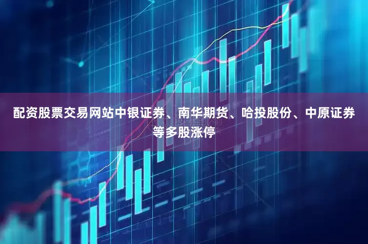 配资股票交易网站中银证券、南华期货、哈投股份、中原证券等多股涨停