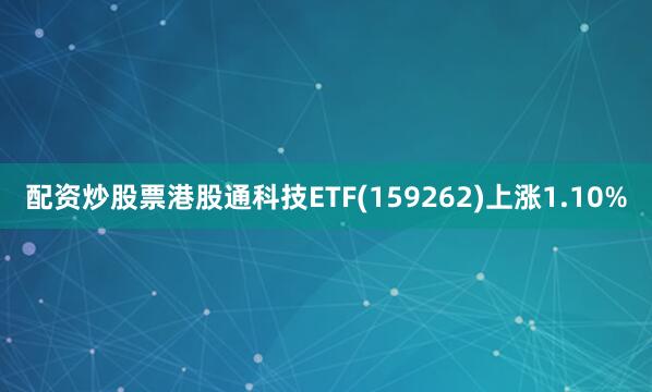 配资炒股票港股通科技ETF(159262)上涨1.10%