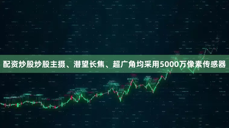 配资炒股炒股主摄、潜望长焦、超广角均采用5000万像素传感器