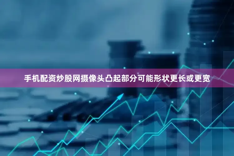 手机配资炒股网摄像头凸起部分可能形状更长或更宽