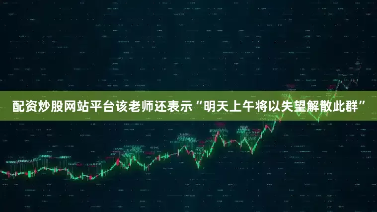 配资炒股网站平台该老师还表示“明天上午将以失望解散此群”