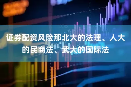 证券配资风险那北大的法理、人大的民商法、武大的国际法
