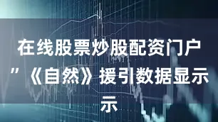 在线股票炒股配资门户”《自然》援引数据显示