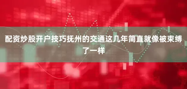 配资炒股开户技巧抚州的交通这几年简直就像被束缚了一样