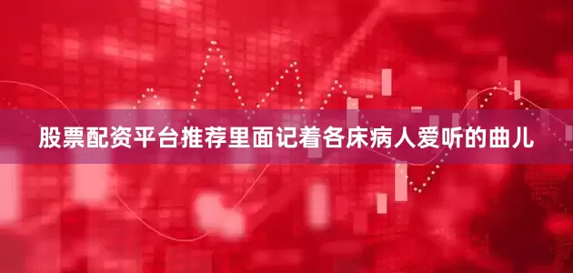 股票配资平台推荐里面记着各床病人爱听的曲儿