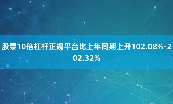 股票10倍杠杆正规平台比上年同期上升102.08%-202.32%