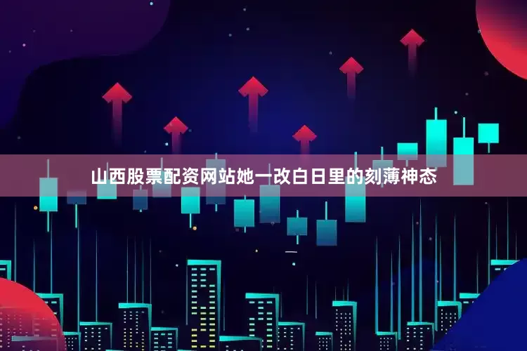 山西股票配资网站她一改白日里的刻薄神态