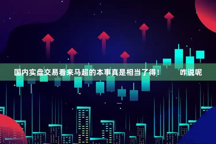 国内实盘交易看来马超的本事真是相当了得！        咋说呢