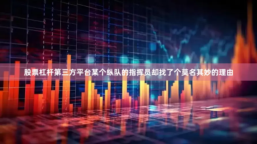 股票杠杆第三方平台某个纵队的指挥员却找了个莫名其妙的理由