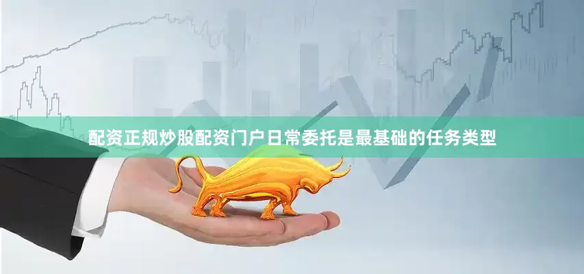 配资正规炒股配资门户日常委托是最基础的任务类型