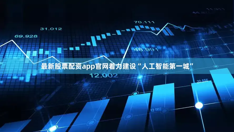 最新股票配资app官网着力建设“人工智能第一城”