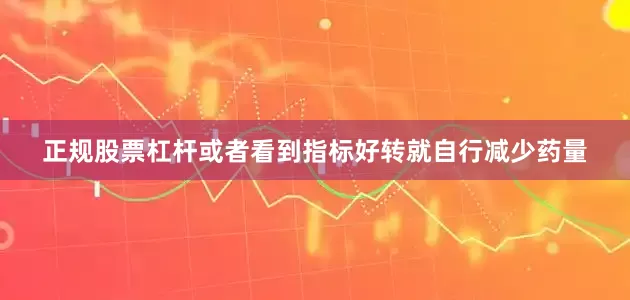 正规股票杠杆或者看到指标好转就自行减少药量