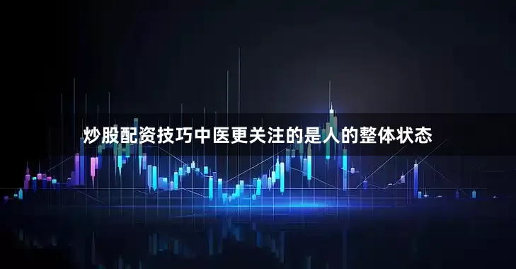 炒股配资技巧中医更关注的是人的整体状态