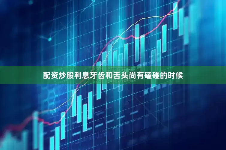 配资炒股利息牙齿和舌头尚有磕碰的时候